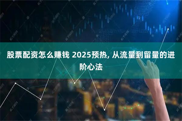 股票配资怎么赚钱 2025预热, 从流量到留量的进阶心法