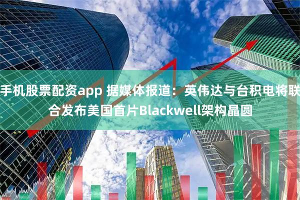 手机股票配资app 据媒体报道：英伟达与台积电将联合发布美国首片Blackwell架构晶圆