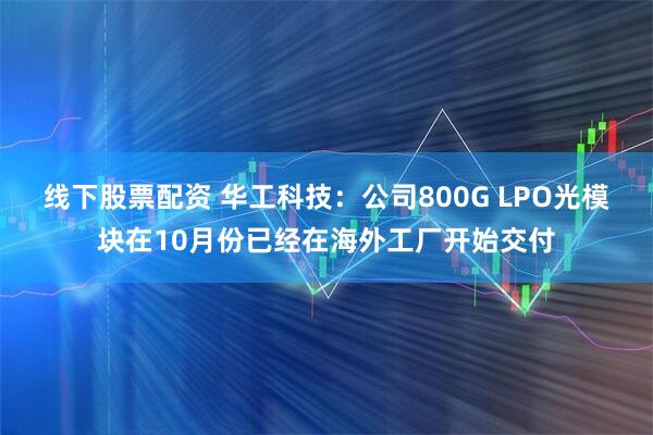 线下股票配资 华工科技：公司800G LPO光模块在10月份已经在海外工厂开始交付