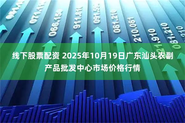 线下股票配资 2025年10月19日广东汕头农副产品批发中心市场价格行情