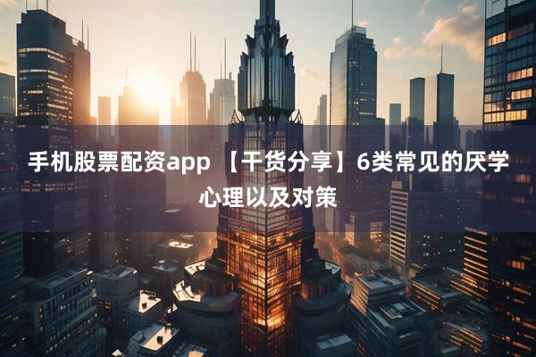 手机股票配资app 【干货分享】6类常见的厌学心理以及对策