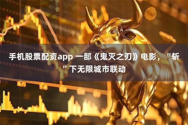 手机股票配资app 一部《鬼灭之刃》电影，“斩”下无限城市联动