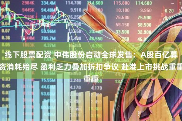 线下股票配资 中伟股份启动全球发售：A股百亿募资消耗殆尽 盈利乏力叠加折扣争议 赴港上市挑战重重