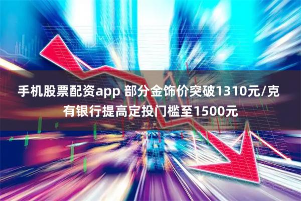 手机股票配资app 部分金饰价突破1310元/克 有银行提高定投门槛至1500元