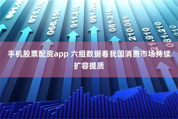 手机股票配资app 六组数据看我国消费市场持续扩容提质