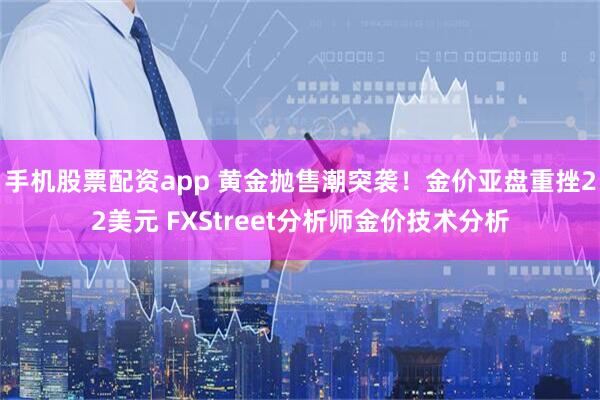 手机股票配资app 黄金抛售潮突袭！金价亚盘重挫22美元 FXStreet分析师金价技术分析