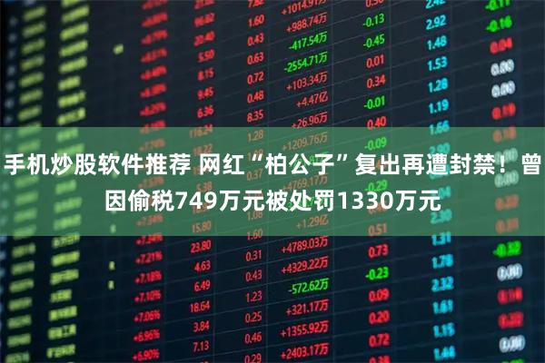 手机炒股软件推荐 网红“柏公子”复出再遭封禁！曾因偷税749万元被处罚1330万元