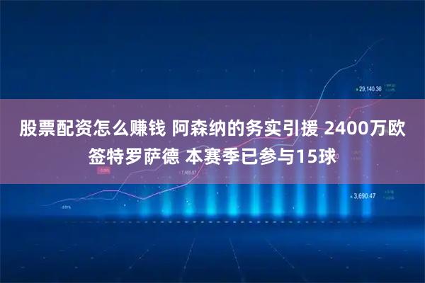 股票配资怎么赚钱 阿森纳的务实引援 2400万欧签特罗萨德 本赛季已参与15球