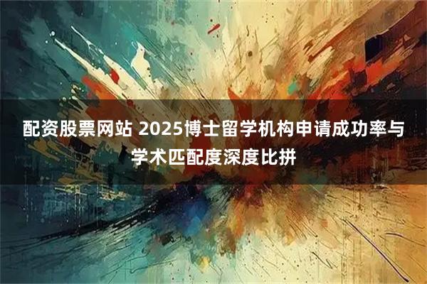 配资股票网站 2025博士留学机构申请成功率与学术匹配度深度比拼