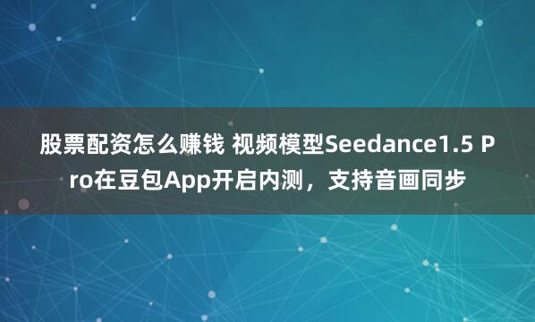 股票配资怎么赚钱 视频模型Seedance1.5 Pro在豆包App开启内测，支持音画同步
