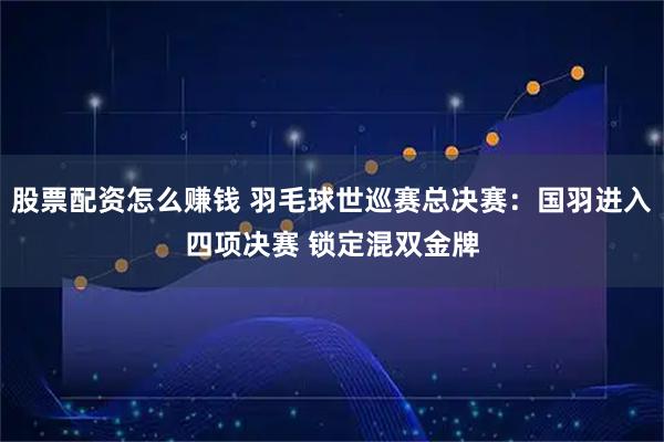 股票配资怎么赚钱 羽毛球世巡赛总决赛：国羽进入四项决赛 锁定混双金牌