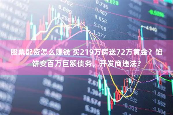 股票配资怎么赚钱 买219万房送72万黄金？馅饼变百万巨额债务，开发商违法？