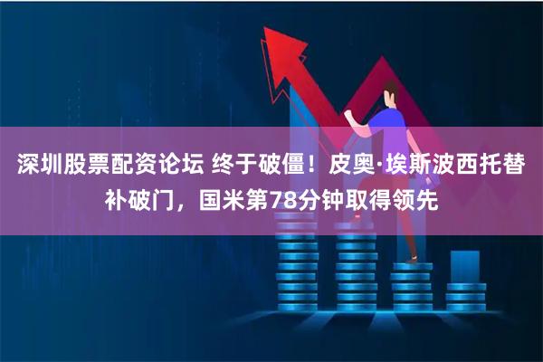 深圳股票配资论坛 终于破僵！皮奥·埃斯波西托替补破门，国米第78分钟取得领先