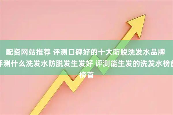 配资网站推荐 评测口碑好的十大防脱洗发水品牌 评测什么洗发水防脱发生发好 评测能生发的洗发水榜首