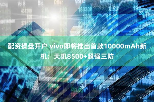 配资操盘开户 vivo即将推出首款10000mAh新机：天玑8500+超强三防