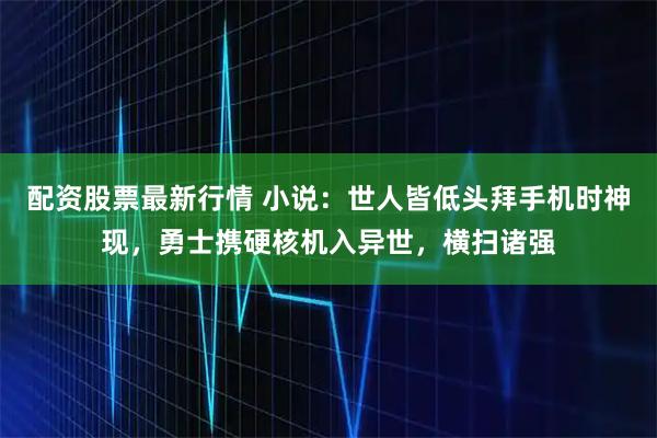 配资股票最新行情 小说:世人皆低头拜手机时神现,勇士携硬核机入异世,横扫诸强