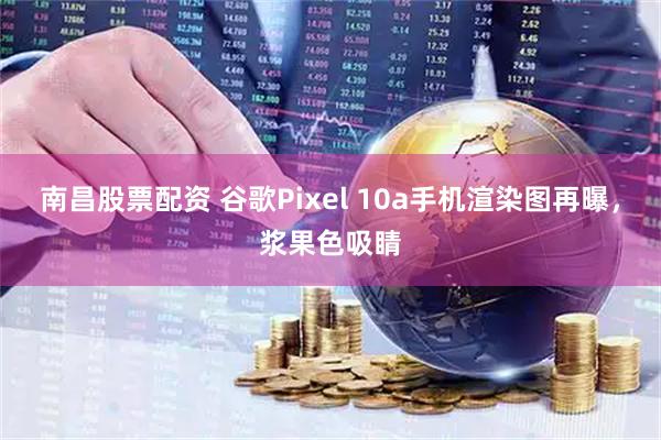 南昌股票配资 谷歌Pixel 10a手机渲染图再曝,浆果色吸睛