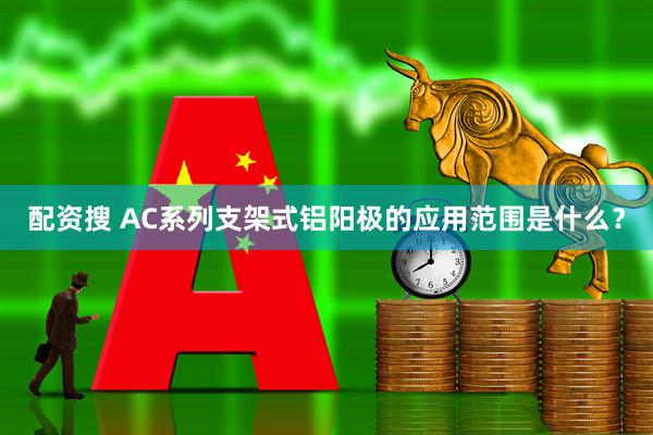 配资搜 AC系列支架式铝阳极的应用范围是什么？
