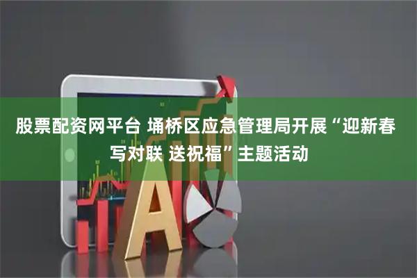 股票配资网平台 埇桥区应急管理局开展“迎新春 写对联 送祝福”主题活动