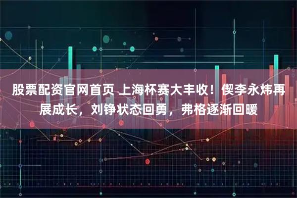 股票配资官网首页 上海杯赛大丰收！偰李永炜再展成长，刘铮状态回勇，弗格逐渐回暖