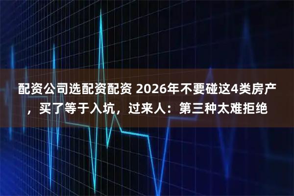 配资公司选配资配资 2026年不要碰这4类房产，买了等于入坑，过来人：第三种太难拒绝