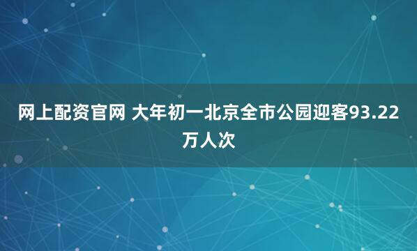 网上配资官网 大年初一北京全市公园迎客93.22万人次