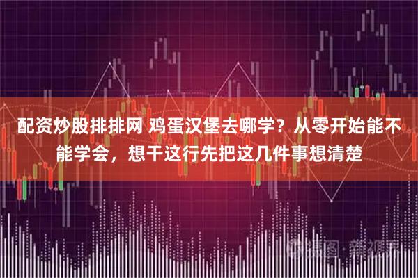 配资炒股排排网 鸡蛋汉堡去哪学？从零开始能不能学会，想干这行先把这几件事想清楚