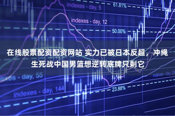 在线股票配资配资网站 实力已被日本反超，冲绳生死战中国男篮想逆转底牌只剩它