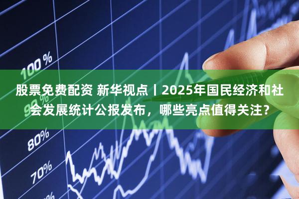 股票免费配资 新华视点丨2025年国民经济和社会发展统计公报发布,哪些亮点值得关注?