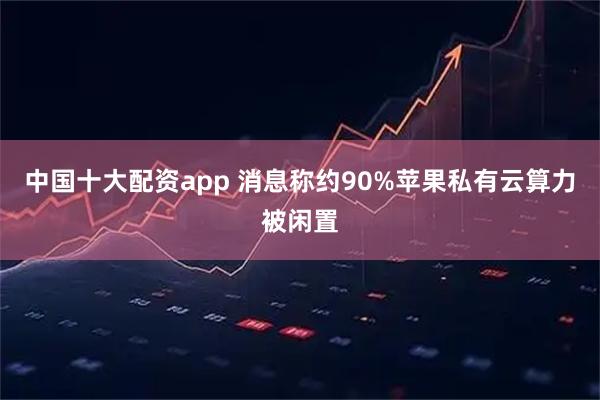 中国十大配资app 消息称约90%苹果私有云算力被闲置
