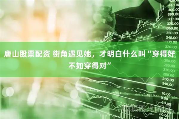 唐山股票配资 街角遇见她，才明白什么叫“穿得好不如穿得对”