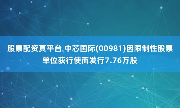 股票配资真平台 中芯国际(00981)因限制性股票单位获行使而发行7.76万股