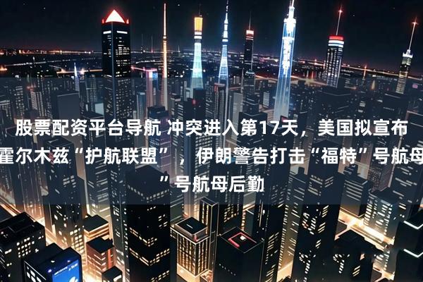 股票配资平台导航 冲突进入第17天,美国拟宣布组建霍尔木兹“护航联盟” ,伊朗警告打击“福特”号航母后勤