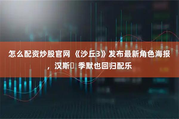 怎么配资炒股官网 《沙丘3》发布最新角色海报,汉斯・季默也回归配乐
