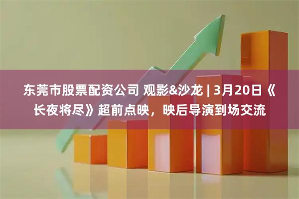 东莞市股票配资公司 观影&沙龙 | 3月20日《长夜将尽》超前点映,映后导演到场交流
