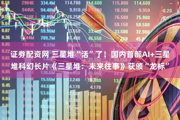 证劵配资网 三星堆“活”了！国内首部AI+三星堆科幻长片《三星堆：未来往事》获颁“龙标”