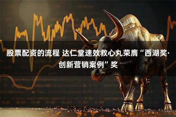 股票配资的流程 达仁堂速效救心丸荣膺“西湖奖·创新营销案例”奖