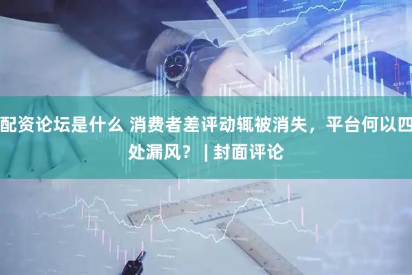 配资论坛是什么 消费者差评动辄被消失，平台何以四处漏风？ | 封面评论