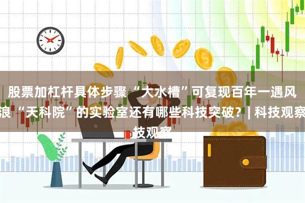 股票加杠杆具体步骤 “大水槽”可复现百年一遇风浪 “天科院”的实验室还有哪些科技突破？| 科技观察