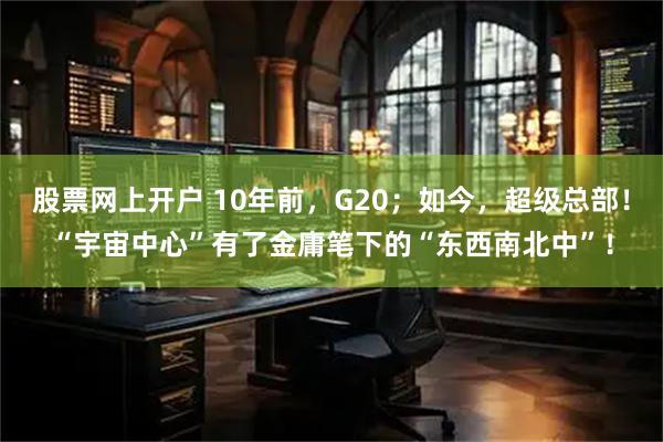 股票网上开户 10年前，G20；如今，超级总部！“宇宙中心”有了金庸笔下的“东西南北中”！