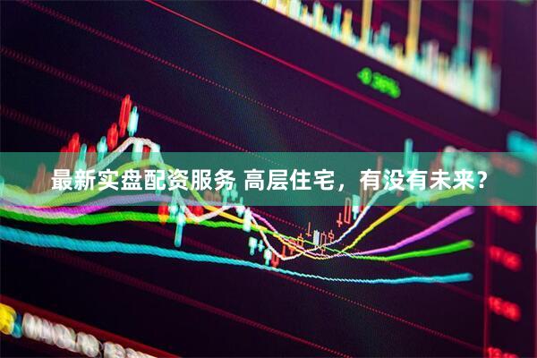 最新实盘配资服务 高层住宅，有没有未来？