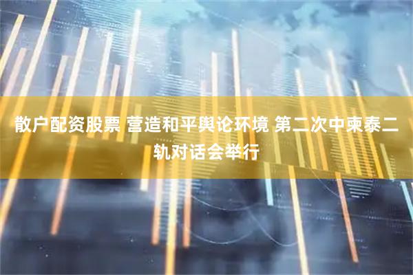散户配资股票 营造和平舆论环境 第二次中柬泰二轨对话会举行