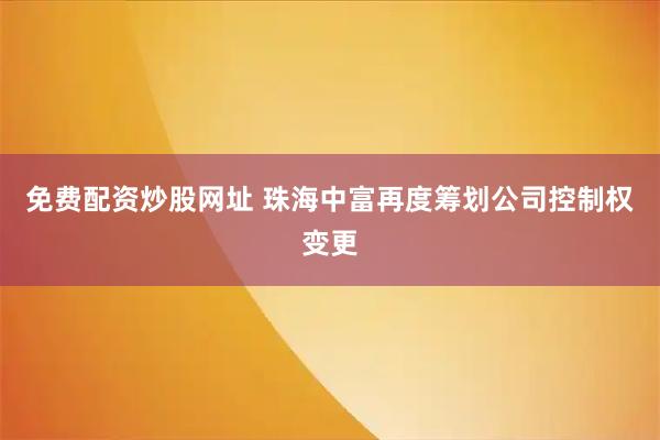 免费配资炒股网址 珠海中富再度筹划公司控制权变更